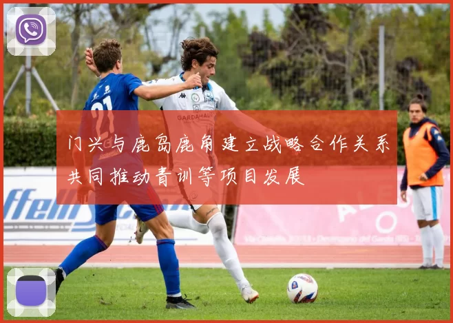 门兴与鹿岛鹿角建立战略合作关系共同推动青训等项目发展
