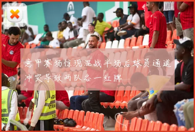 意甲赛场惊现混战半场后球员通道冲突导致两队各一红牌