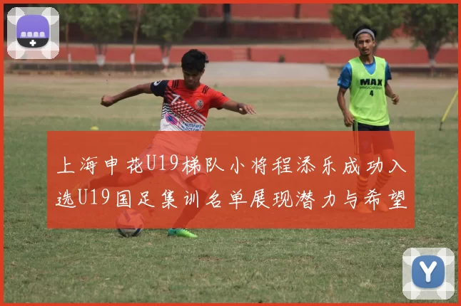 上海申花U19梯队小将程添乐成功入选U19国足集训名单展现潜力与希望