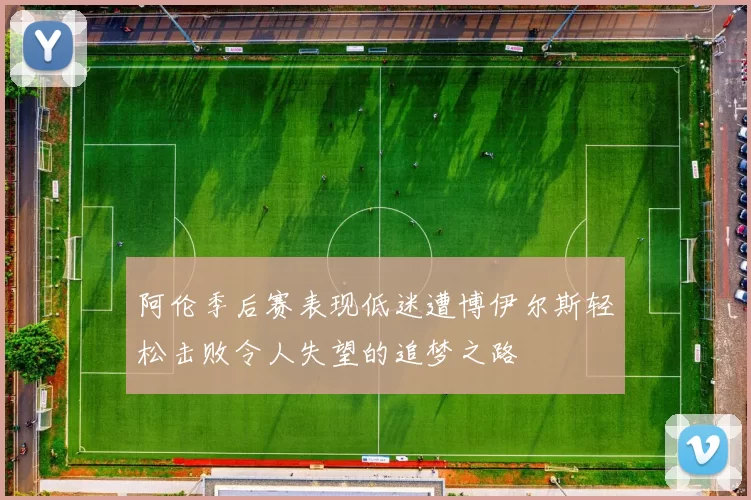 阿伦季后赛表现低迷遭博伊尔斯轻松击败令人失望的追梦之路