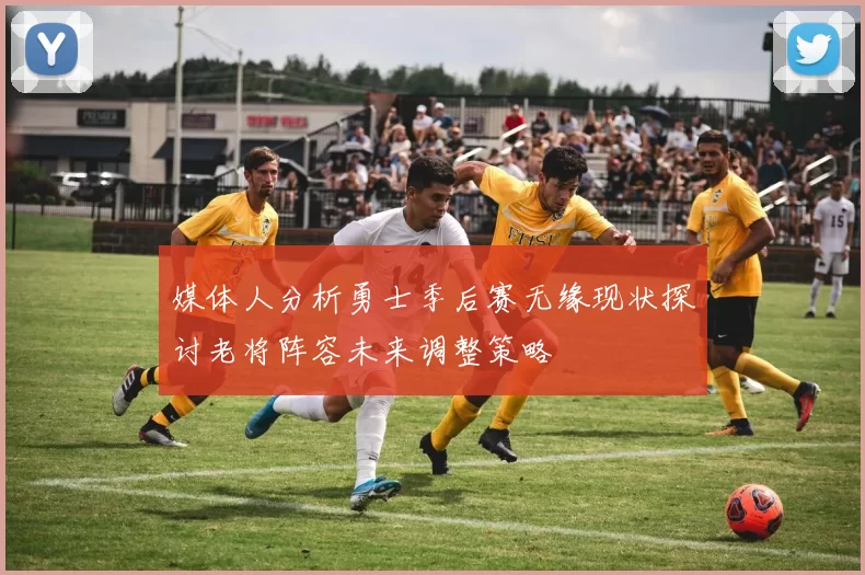 媒体人分析勇士季后赛无缘现状探讨老将阵容未来调整策略