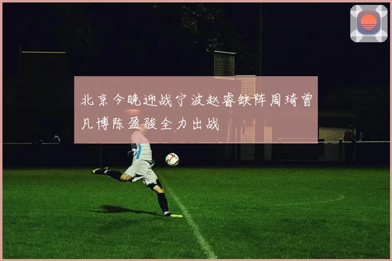 北京今晚迎战宁波赵睿缺阵周琦曾凡博陈盈骏全力出战