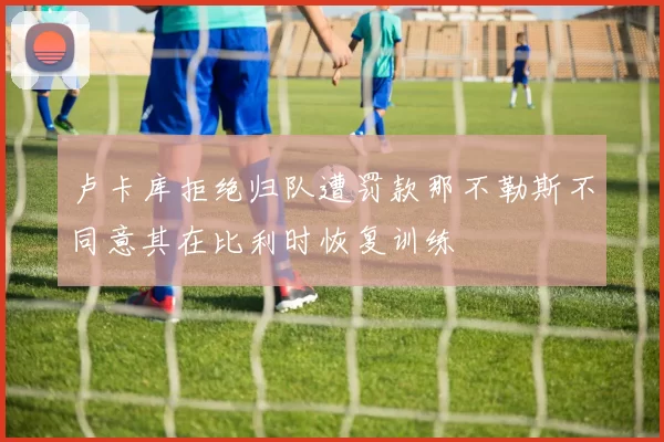 卢卡库拒绝归队遭罚款那不勒斯不同意其在比利时恢复训练