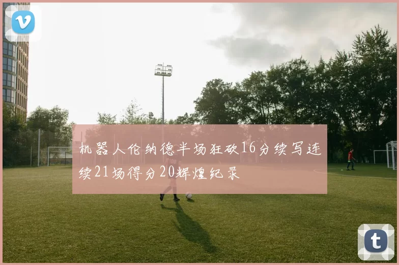 机器人伦纳德半场狂砍16分续写连续21场得分20辉煌纪录