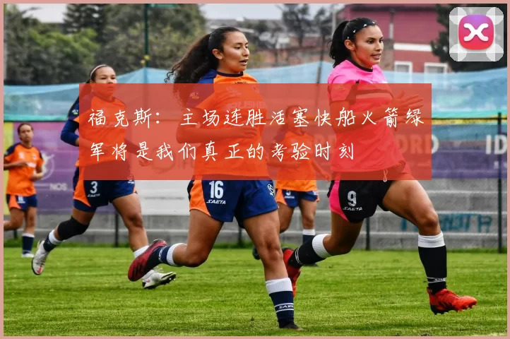 福克斯：主场连胜活塞快船火箭绿军将是我们真正的考验时刻