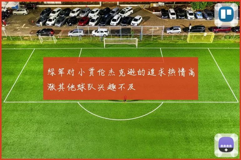 绿军对小贾伦杰克逊的追求热情高涨其他球队兴趣不及