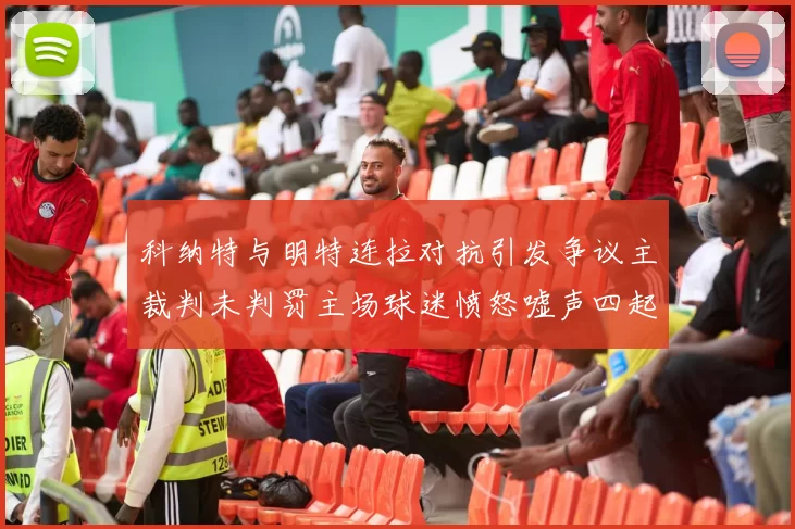 科纳特与明特连拉对抗引发争议主裁判未判罚主场球迷愤怒嘘声四起