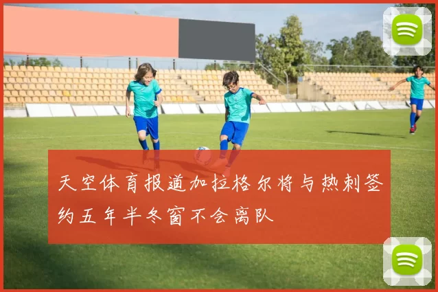 天空体育报道加拉格尔将与热刺签约五年半冬窗不会离队
