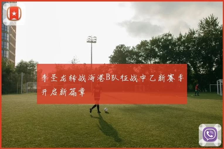李圣龙转战海港B队征战中乙新赛季开启新篇章