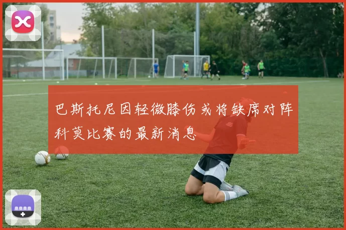 巴斯托尼因轻微膝伤或将缺席对阵科莫比赛的最新消息