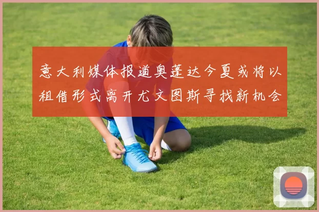 意大利媒体报道奥蓬达今夏或将以租借形式离开尤文图斯寻找新机会