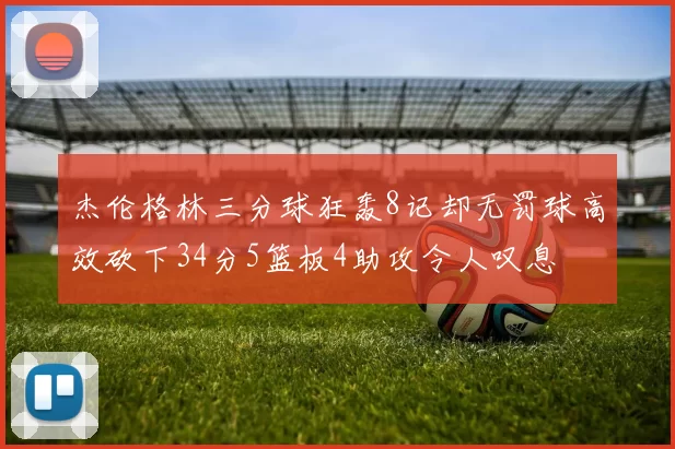 杰伦格林三分球狂轰8记却无罚球高效砍下34分5篮板4助攻令人叹息