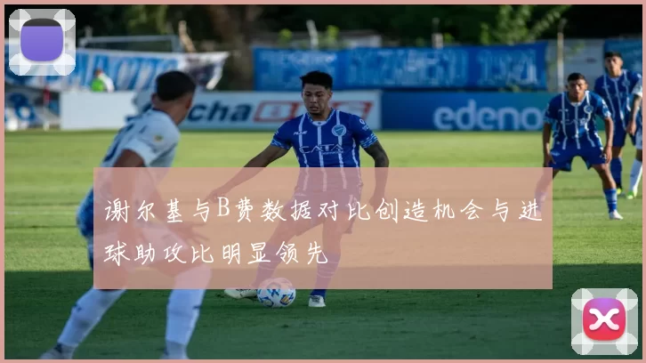 谢尔基与B费数据对比创造机会与进球助攻比明显领先