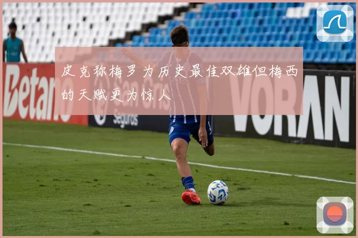 皮克称梅罗为历史最佳双雄但梅西的天赋更为惊人