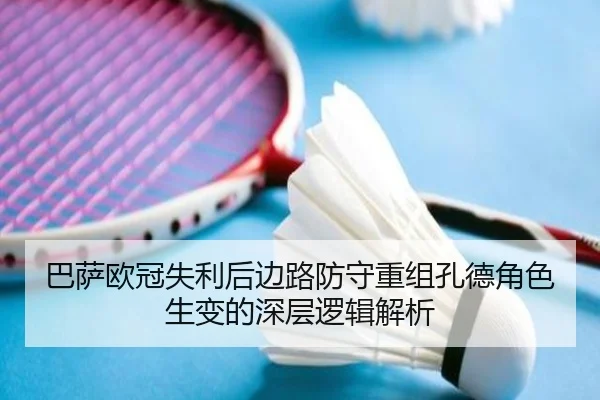 巴萨欧冠失利后边路防守重组孔德角色生变的深层逻辑解析（kaiyun）